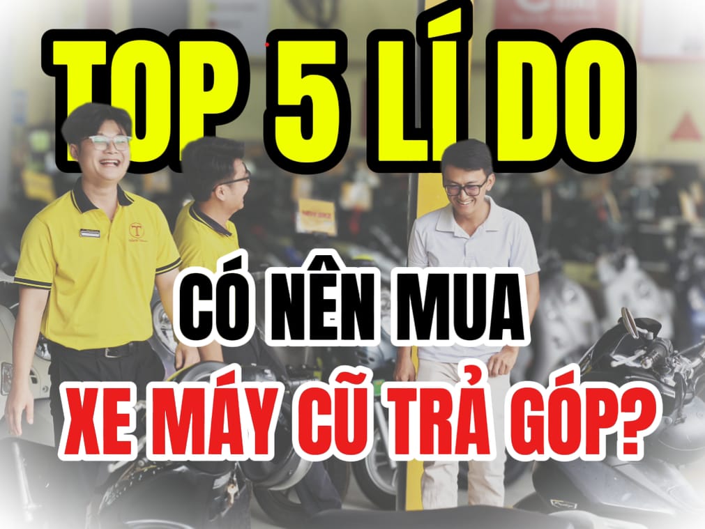 Top 5 lí do có nên mua xe máy cũ trả góp? Kinh nghiệm & lưu ý quan trọng